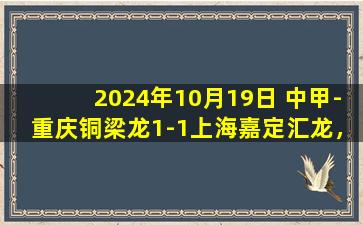 2024年10月19日 中甲-重庆铜梁龙1-1上海嘉定汇龙，多米尼克绝平